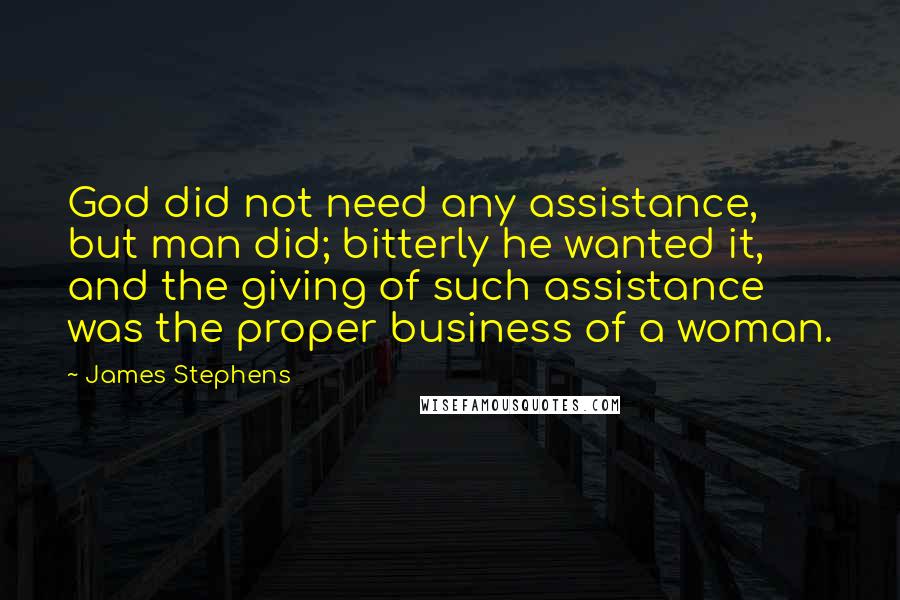 James Stephens Quotes: God did not need any assistance, but man did; bitterly he wanted it, and the giving of such assistance was the proper business of a woman.