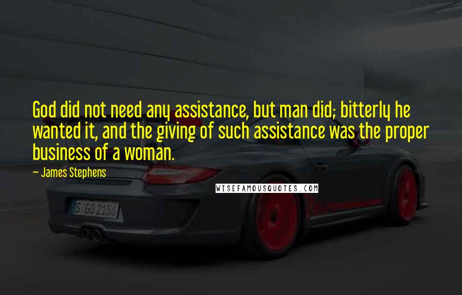 James Stephens Quotes: God did not need any assistance, but man did; bitterly he wanted it, and the giving of such assistance was the proper business of a woman.