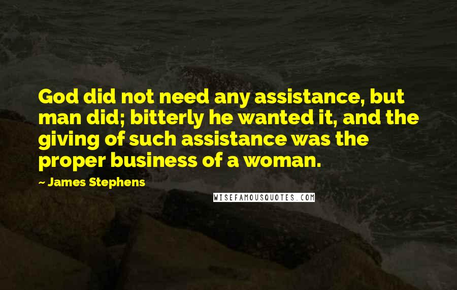 James Stephens Quotes: God did not need any assistance, but man did; bitterly he wanted it, and the giving of such assistance was the proper business of a woman.