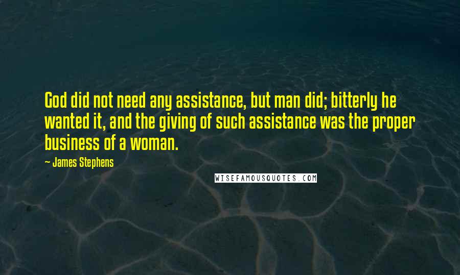 James Stephens Quotes: God did not need any assistance, but man did; bitterly he wanted it, and the giving of such assistance was the proper business of a woman.