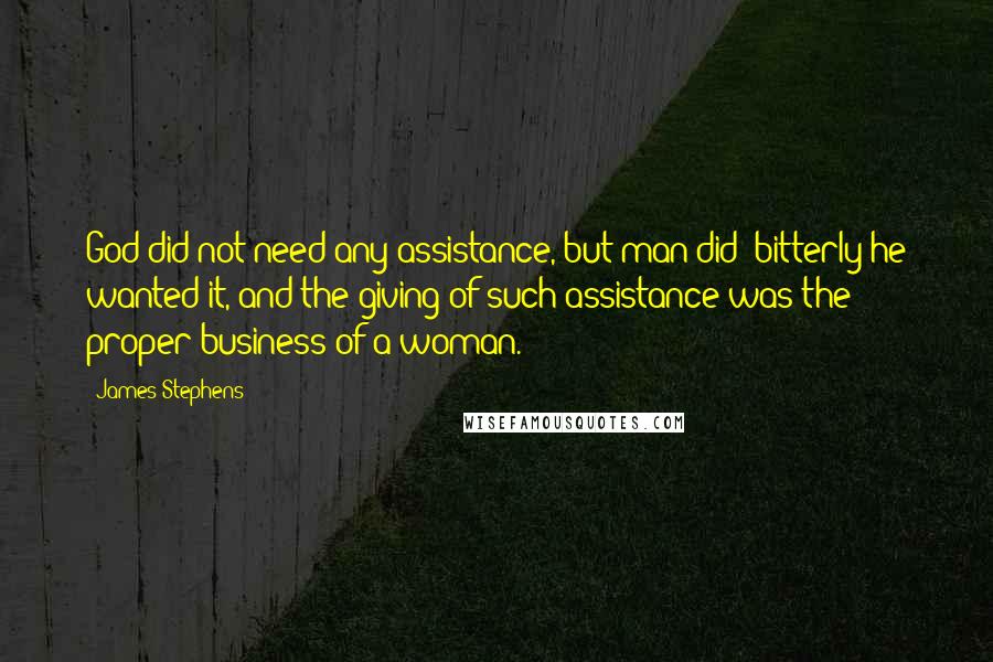 James Stephens Quotes: God did not need any assistance, but man did; bitterly he wanted it, and the giving of such assistance was the proper business of a woman.