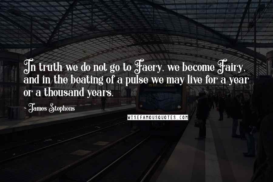 James Stephens Quotes: In truth we do not go to Faery, we become Fairy, and in the beating of a pulse we may live for a year or a thousand years.