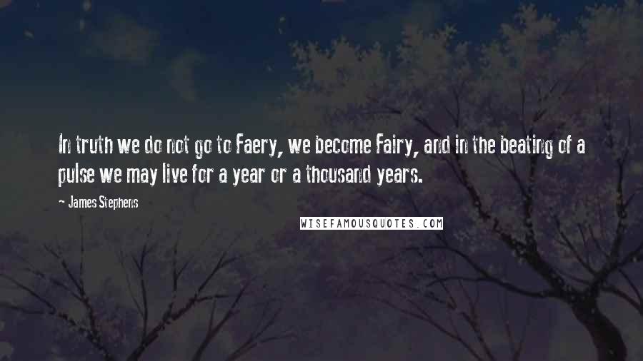 James Stephens Quotes: In truth we do not go to Faery, we become Fairy, and in the beating of a pulse we may live for a year or a thousand years.