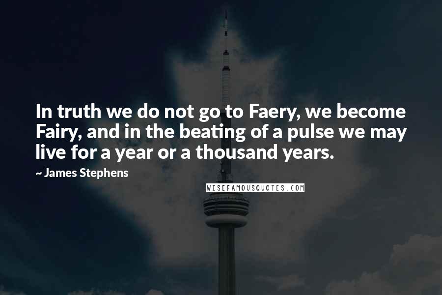 James Stephens Quotes: In truth we do not go to Faery, we become Fairy, and in the beating of a pulse we may live for a year or a thousand years.