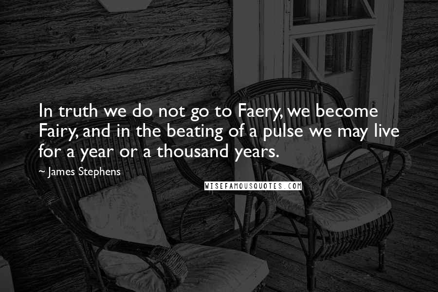 James Stephens Quotes: In truth we do not go to Faery, we become Fairy, and in the beating of a pulse we may live for a year or a thousand years.