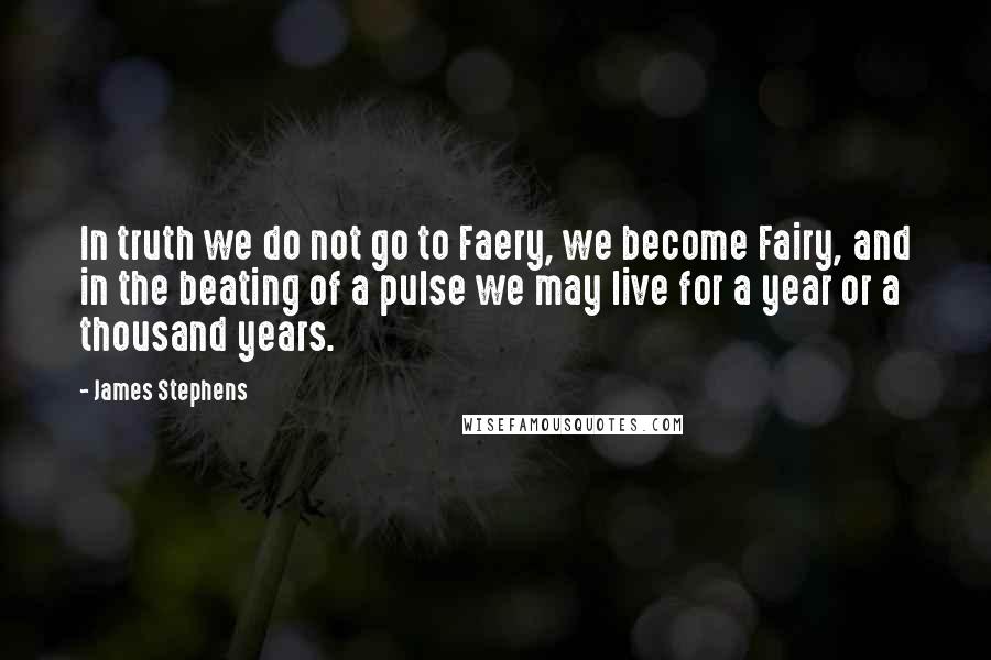 James Stephens Quotes: In truth we do not go to Faery, we become Fairy, and in the beating of a pulse we may live for a year or a thousand years.