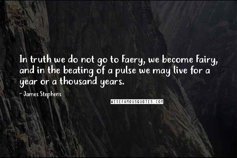 James Stephens Quotes: In truth we do not go to Faery, we become Fairy, and in the beating of a pulse we may live for a year or a thousand years.