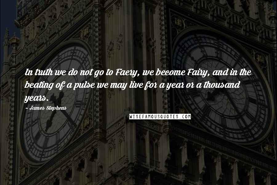 James Stephens Quotes: In truth we do not go to Faery, we become Fairy, and in the beating of a pulse we may live for a year or a thousand years.