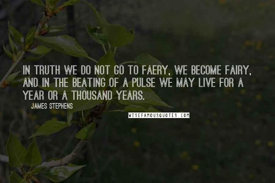 James Stephens Quotes: In truth we do not go to Faery, we become Fairy, and in the beating of a pulse we may live for a year or a thousand years.