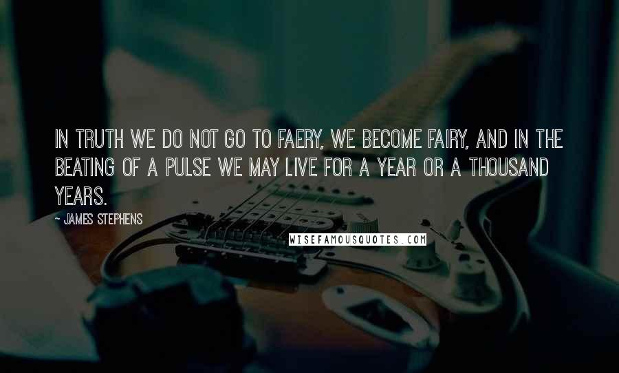 James Stephens Quotes: In truth we do not go to Faery, we become Fairy, and in the beating of a pulse we may live for a year or a thousand years.