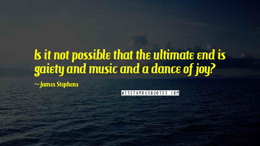 James Stephens Quotes: Is it not possible that the ultimate end is gaiety and music and a dance of joy?