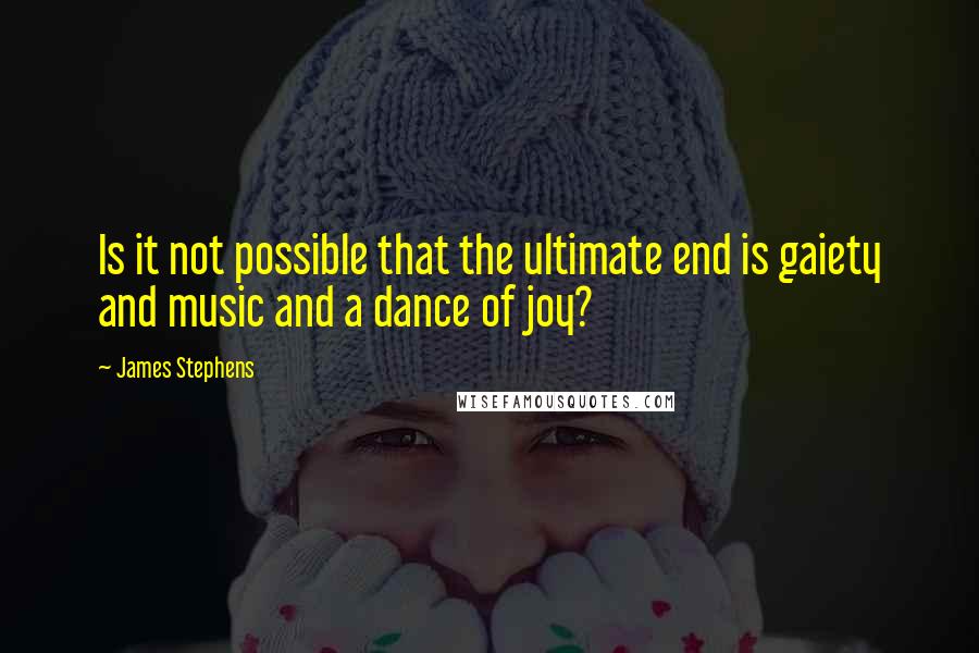 James Stephens Quotes: Is it not possible that the ultimate end is gaiety and music and a dance of joy?