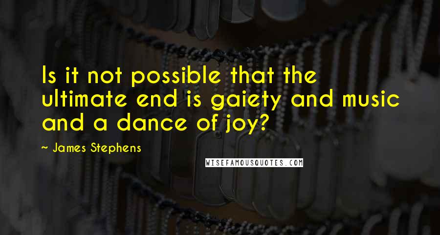 James Stephens Quotes: Is it not possible that the ultimate end is gaiety and music and a dance of joy?