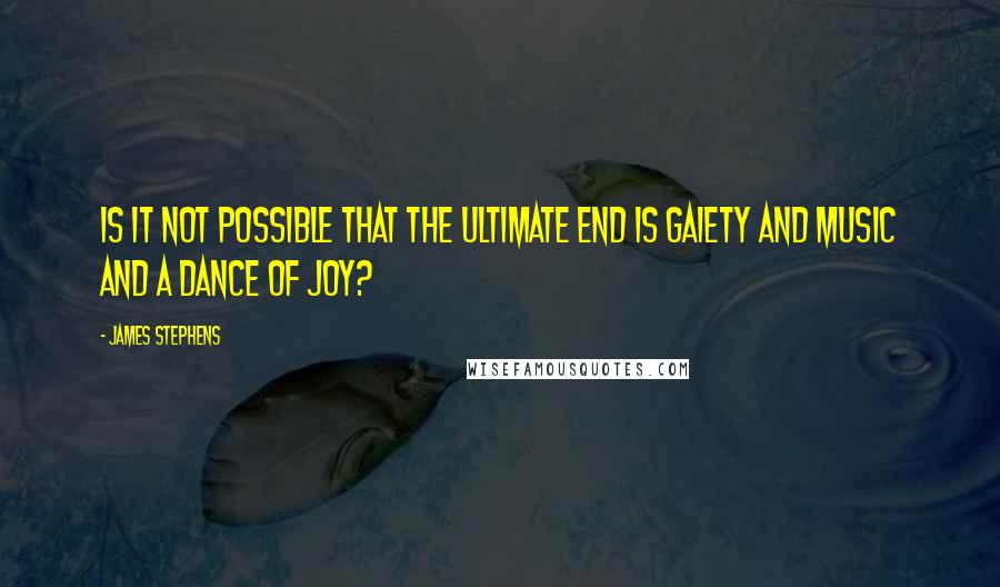 James Stephens Quotes: Is it not possible that the ultimate end is gaiety and music and a dance of joy?