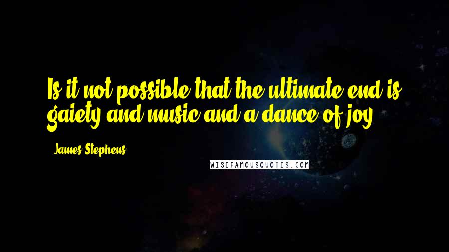 James Stephens Quotes: Is it not possible that the ultimate end is gaiety and music and a dance of joy?