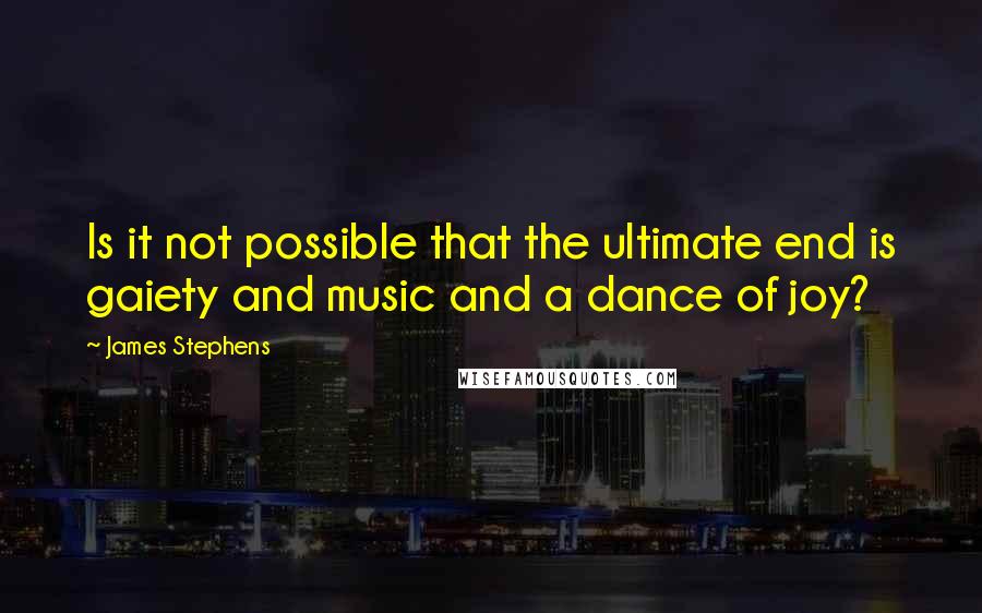 James Stephens Quotes: Is it not possible that the ultimate end is gaiety and music and a dance of joy?