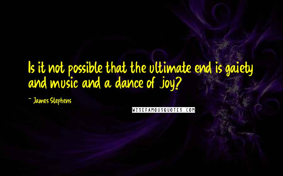 James Stephens Quotes: Is it not possible that the ultimate end is gaiety and music and a dance of joy?