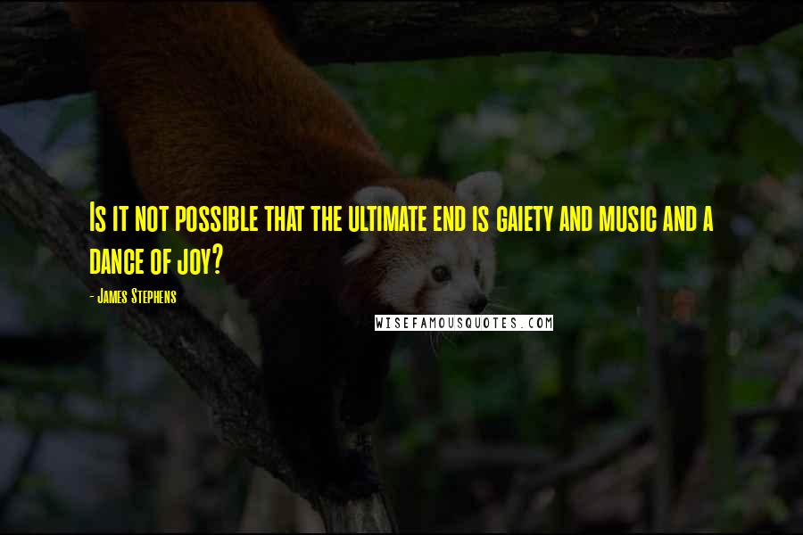 James Stephens Quotes: Is it not possible that the ultimate end is gaiety and music and a dance of joy?