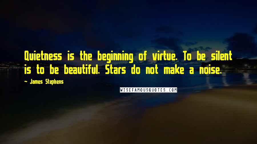 James Stephens Quotes: Quietness is the beginning of virtue. To be silent is to be beautiful. Stars do not make a noise.
