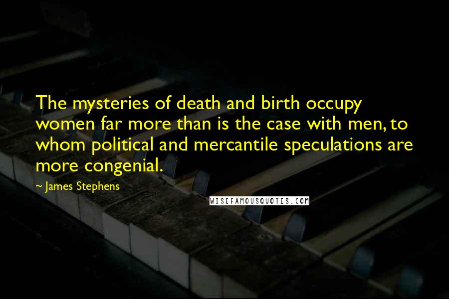 James Stephens Quotes: The mysteries of death and birth occupy women far more than is the case with men, to whom political and mercantile speculations are more congenial.