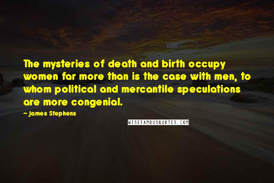 James Stephens Quotes: The mysteries of death and birth occupy women far more than is the case with men, to whom political and mercantile speculations are more congenial.