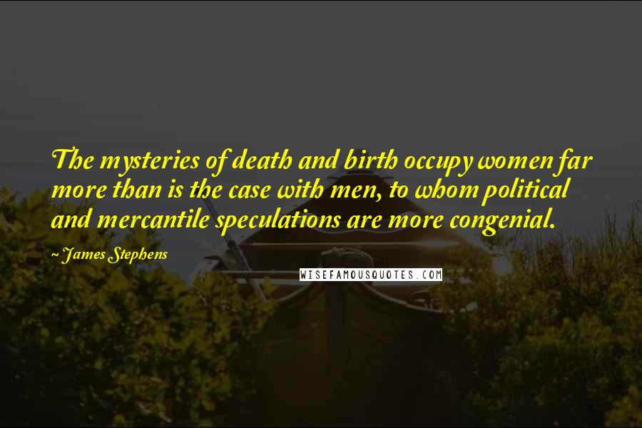 James Stephens Quotes: The mysteries of death and birth occupy women far more than is the case with men, to whom political and mercantile speculations are more congenial.