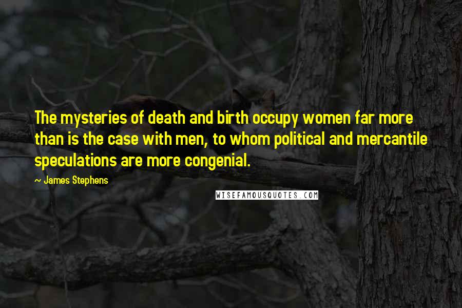 James Stephens Quotes: The mysteries of death and birth occupy women far more than is the case with men, to whom political and mercantile speculations are more congenial.