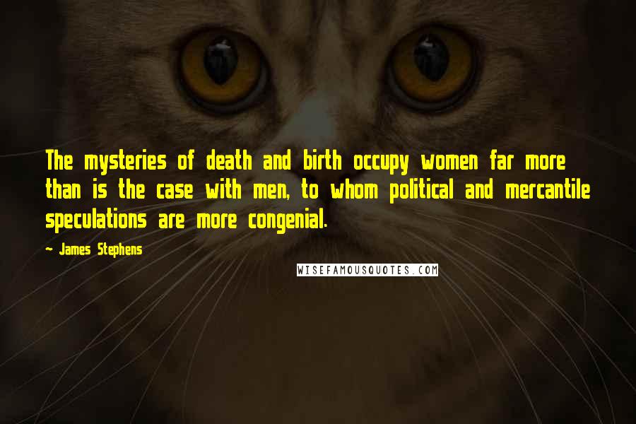 James Stephens Quotes: The mysteries of death and birth occupy women far more than is the case with men, to whom political and mercantile speculations are more congenial.