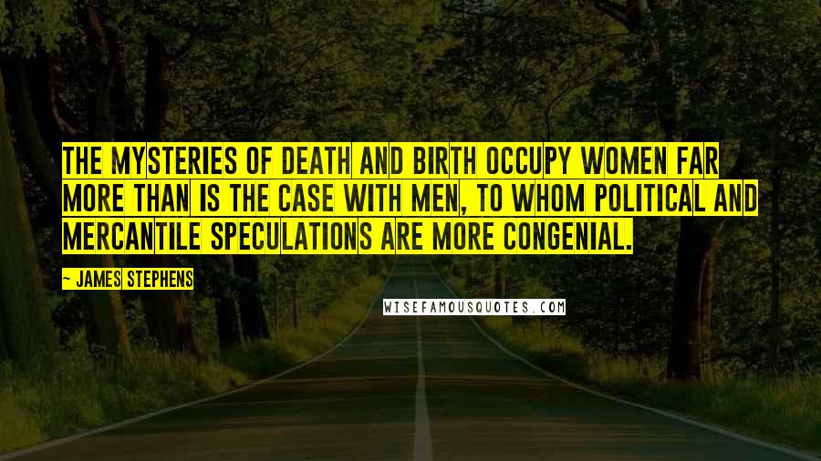 James Stephens Quotes: The mysteries of death and birth occupy women far more than is the case with men, to whom political and mercantile speculations are more congenial.