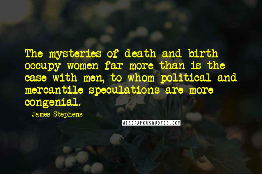 James Stephens Quotes: The mysteries of death and birth occupy women far more than is the case with men, to whom political and mercantile speculations are more congenial.