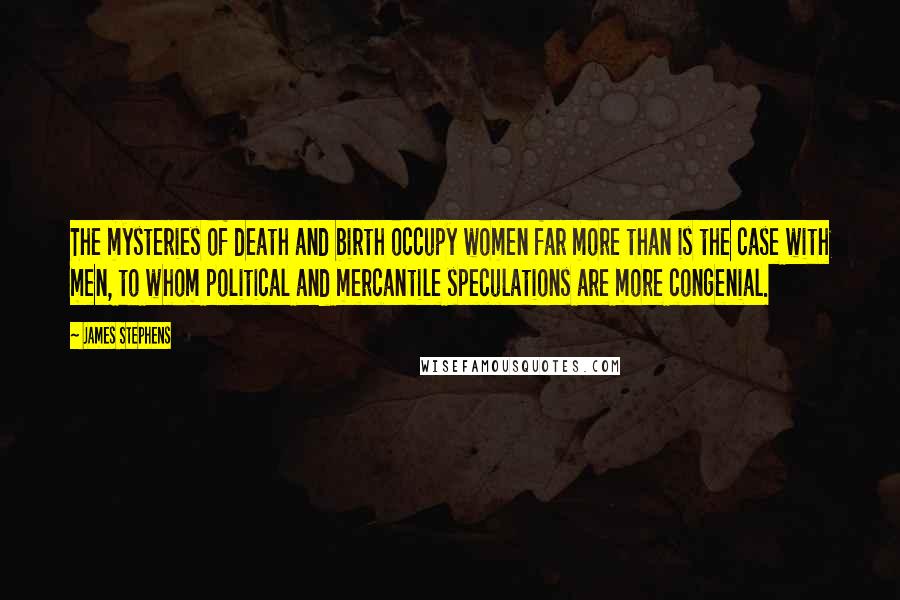 James Stephens Quotes: The mysteries of death and birth occupy women far more than is the case with men, to whom political and mercantile speculations are more congenial.