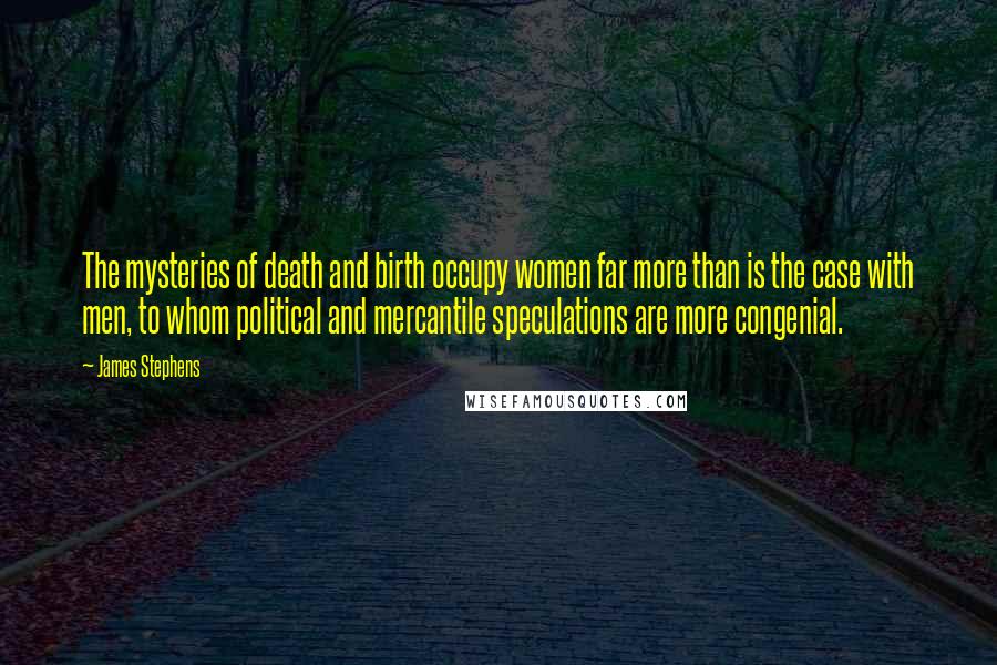 James Stephens Quotes: The mysteries of death and birth occupy women far more than is the case with men, to whom political and mercantile speculations are more congenial.