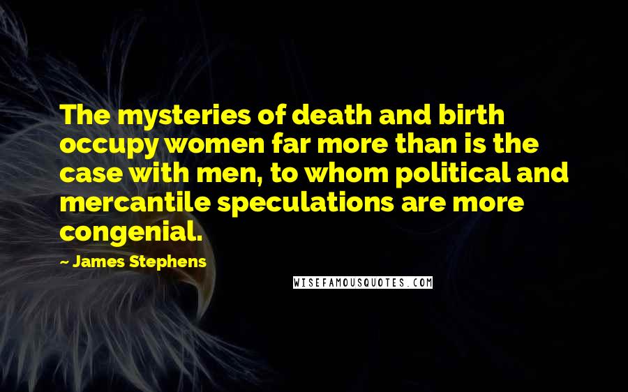 James Stephens Quotes: The mysteries of death and birth occupy women far more than is the case with men, to whom political and mercantile speculations are more congenial.