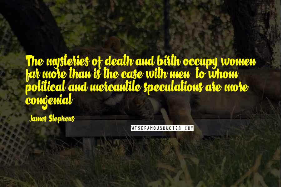 James Stephens Quotes: The mysteries of death and birth occupy women far more than is the case with men, to whom political and mercantile speculations are more congenial.