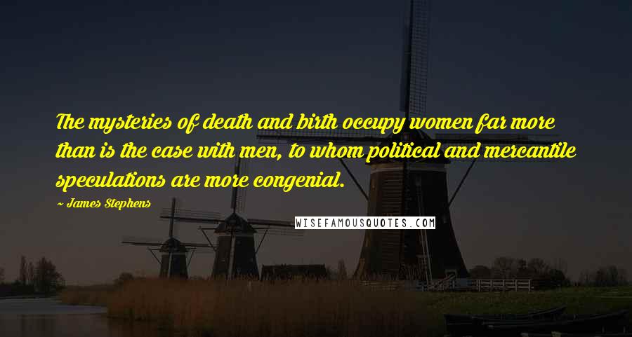 James Stephens Quotes: The mysteries of death and birth occupy women far more than is the case with men, to whom political and mercantile speculations are more congenial.