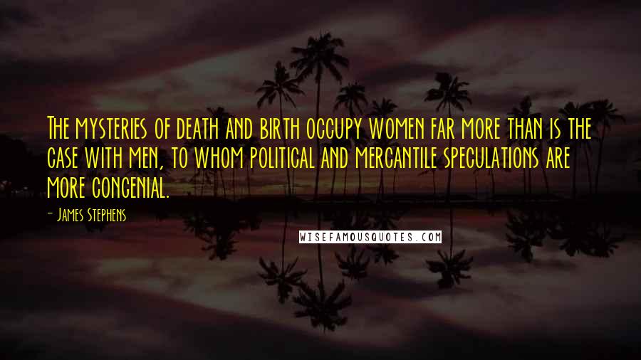 James Stephens Quotes: The mysteries of death and birth occupy women far more than is the case with men, to whom political and mercantile speculations are more congenial.