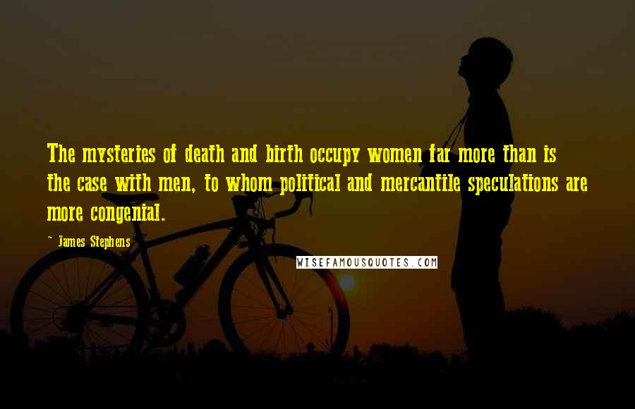 James Stephens Quotes: The mysteries of death and birth occupy women far more than is the case with men, to whom political and mercantile speculations are more congenial.