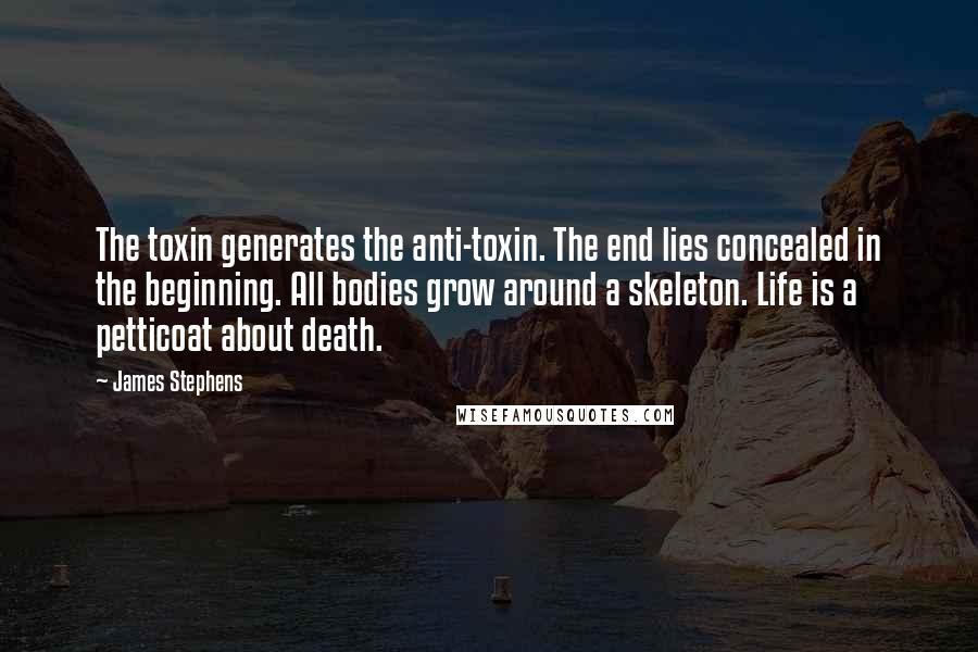 James Stephens Quotes: The toxin generates the anti-toxin. The end lies concealed in the beginning. All bodies grow around a skeleton. Life is a petticoat about death.