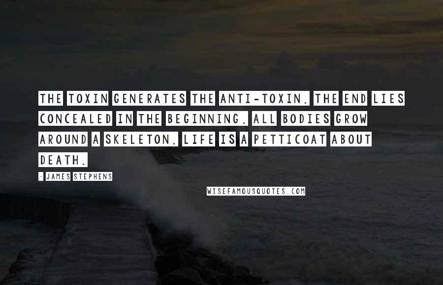 James Stephens Quotes: The toxin generates the anti-toxin. The end lies concealed in the beginning. All bodies grow around a skeleton. Life is a petticoat about death.