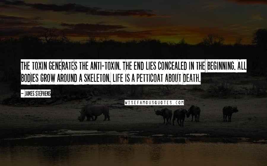 James Stephens Quotes: The toxin generates the anti-toxin. The end lies concealed in the beginning. All bodies grow around a skeleton. Life is a petticoat about death.