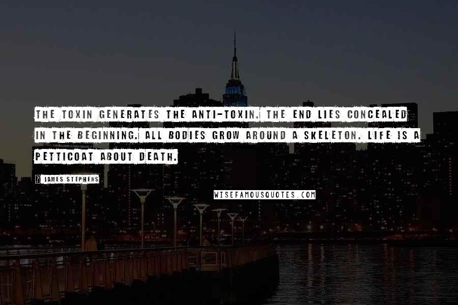 James Stephens Quotes: The toxin generates the anti-toxin. The end lies concealed in the beginning. All bodies grow around a skeleton. Life is a petticoat about death.