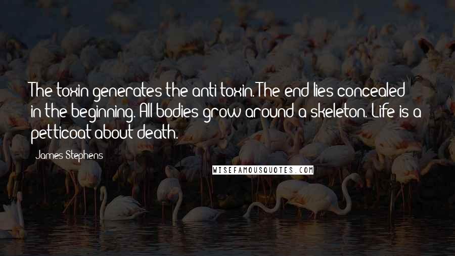 James Stephens Quotes: The toxin generates the anti-toxin. The end lies concealed in the beginning. All bodies grow around a skeleton. Life is a petticoat about death.