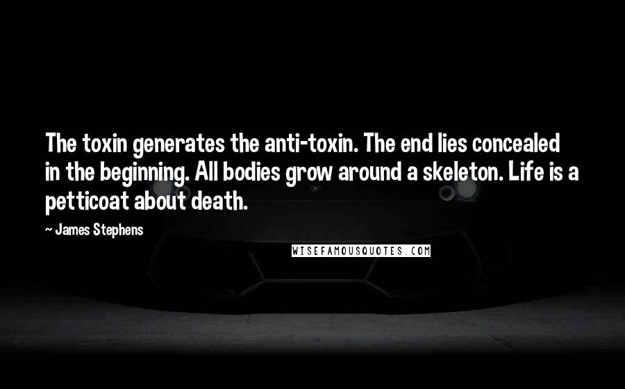 James Stephens Quotes: The toxin generates the anti-toxin. The end lies concealed in the beginning. All bodies grow around a skeleton. Life is a petticoat about death.