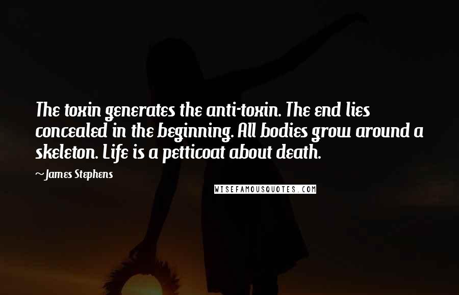 James Stephens Quotes: The toxin generates the anti-toxin. The end lies concealed in the beginning. All bodies grow around a skeleton. Life is a petticoat about death.