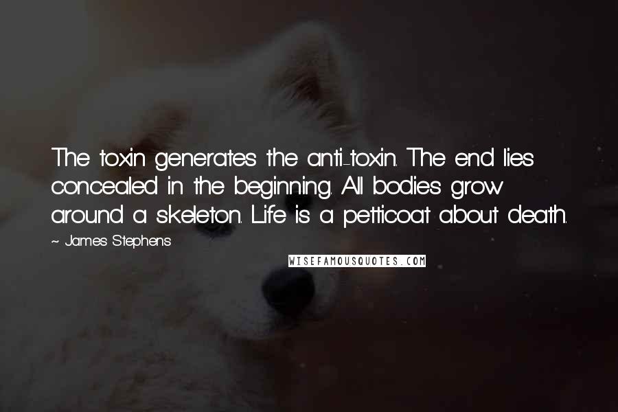 James Stephens Quotes: The toxin generates the anti-toxin. The end lies concealed in the beginning. All bodies grow around a skeleton. Life is a petticoat about death.