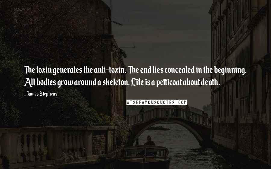 James Stephens Quotes: The toxin generates the anti-toxin. The end lies concealed in the beginning. All bodies grow around a skeleton. Life is a petticoat about death.