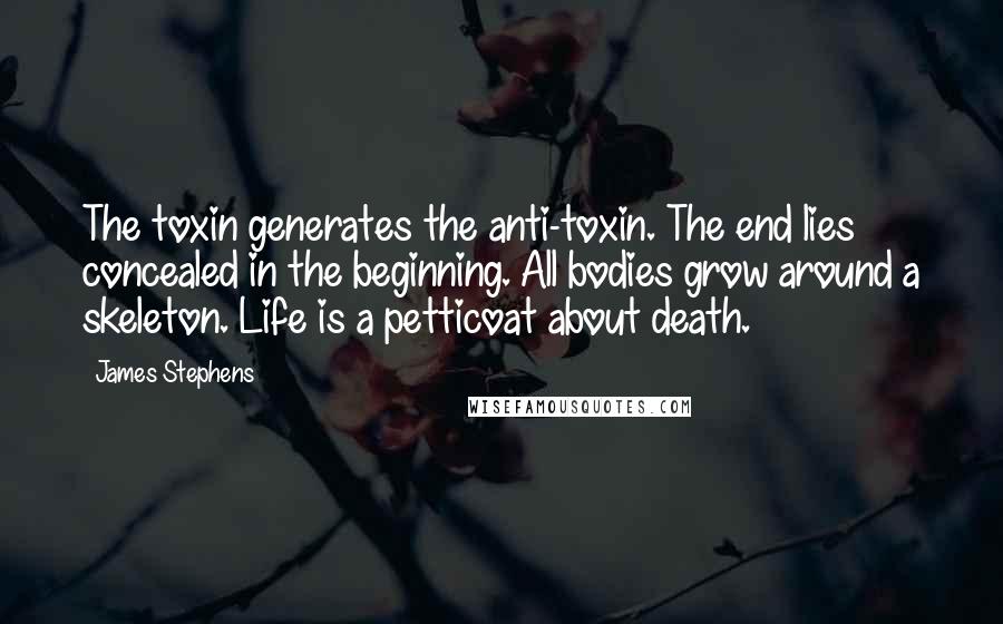 James Stephens Quotes: The toxin generates the anti-toxin. The end lies concealed in the beginning. All bodies grow around a skeleton. Life is a petticoat about death.