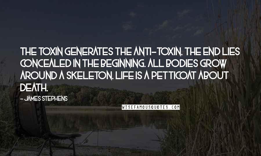 James Stephens Quotes: The toxin generates the anti-toxin. The end lies concealed in the beginning. All bodies grow around a skeleton. Life is a petticoat about death.