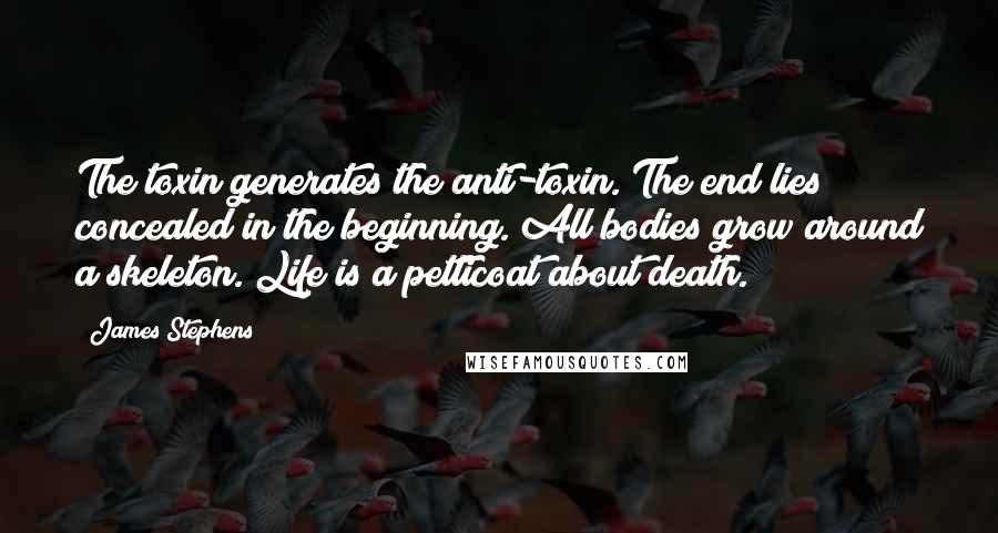 James Stephens Quotes: The toxin generates the anti-toxin. The end lies concealed in the beginning. All bodies grow around a skeleton. Life is a petticoat about death.