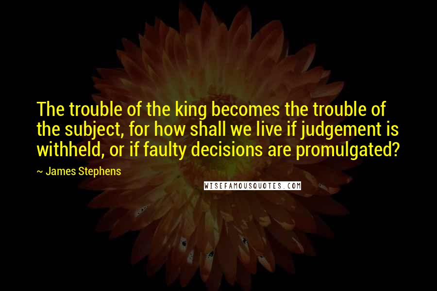 James Stephens Quotes: The trouble of the king becomes the trouble of the subject, for how shall we live if judgement is withheld, or if faulty decisions are promulgated?